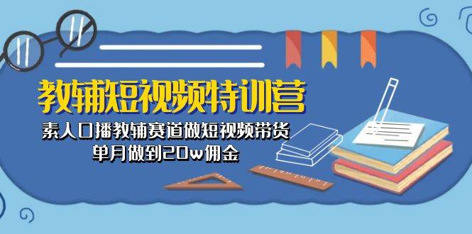 教辅-短视频特训营： 素人口播教辅赛道做短视频带货，单月做到20w佣金-亦可网创