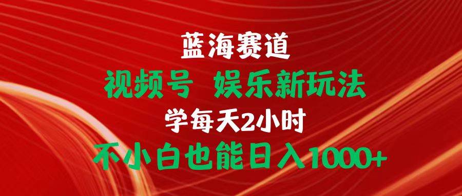 蓝海赛道视频号 娱乐新玩法每天2小时小白也能日入1000+-亦可网创