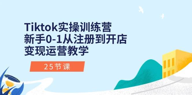 Tiktok实操训练营：新手0-1从注册到开店变现运营教学（25节课）-亦可网创