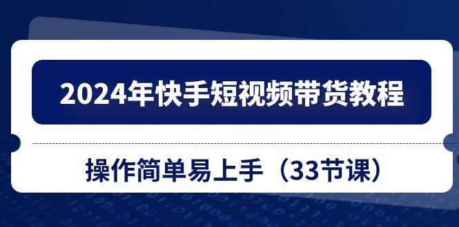 2024年快手短视频带货教程，操作简单易上手（33节课）-亦可网创