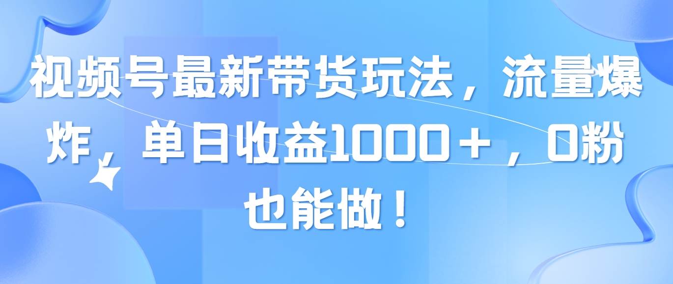 视频号最新带货玩法，流量爆炸，单日收益1000＋，0粉也能做！-亦可网创