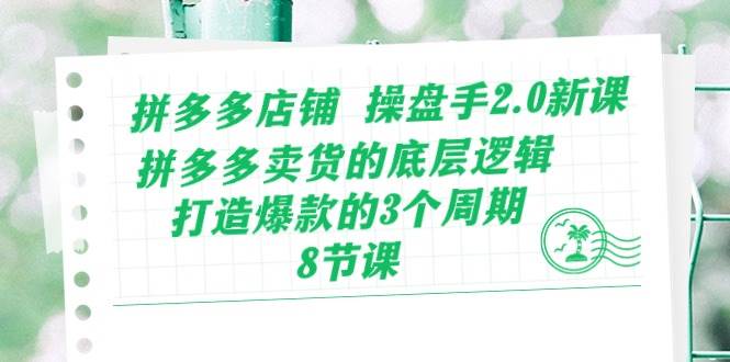 拼多多店铺 操盘手2.0新课，拼多多卖货的底层逻辑，打造爆款的3个周期-8节-亦可网创