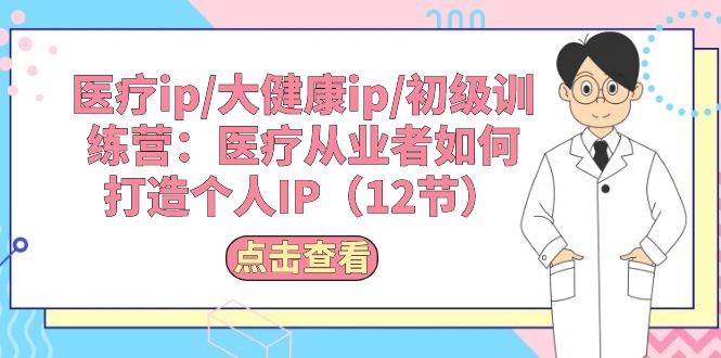 医疗ip/大健康ip/初级训练营：医疗从业者如何打造个人IP（12节）-亦可网创