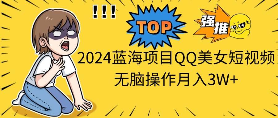 2024蓝海项目QQ美女短视频无脑操作月入3W+-亦可网创