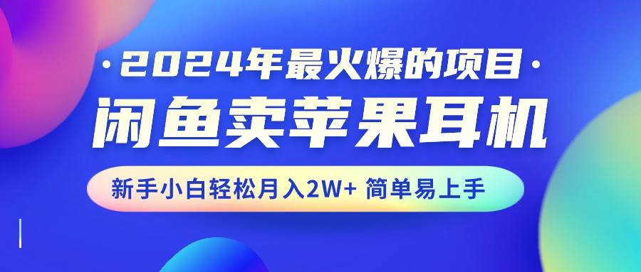 2024年最火爆的项目，闲鱼卖苹果耳机，新手小白轻松月入2W+简单易上手-亦可网创