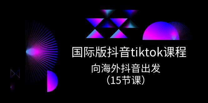 国际版 抖音tiktok实战课程，向海外抖音出发（15节课）-亦可网创