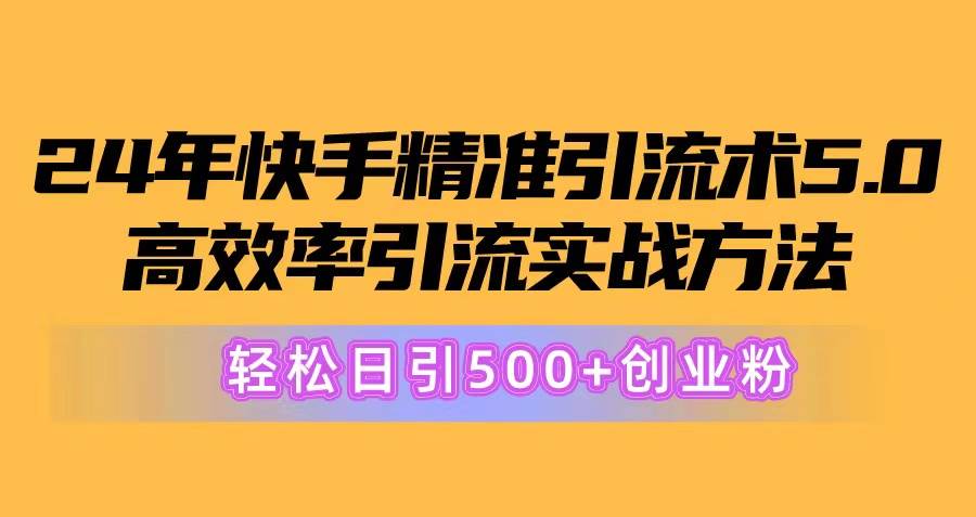 24年快手精准引流术5.0，高效率引流实战方法，轻松日引500+创业粉-亦可网创