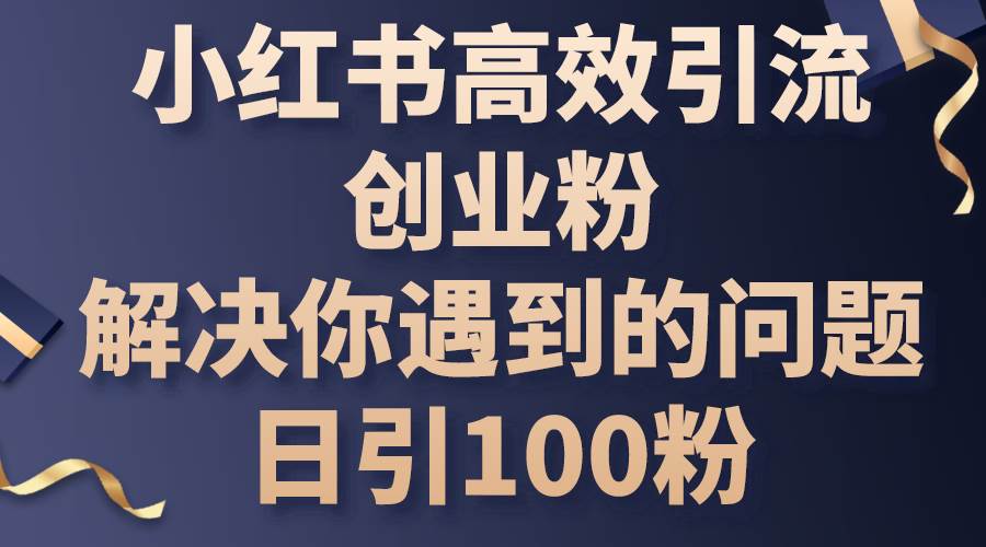 小红书高效引流创业粉，解决你遇到的问题，日引100粉-亦可网创