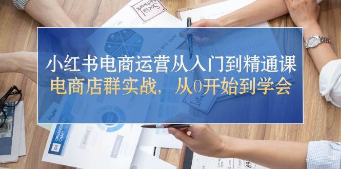 小红书电商运营从入门到精通课，电商店群实战，从0开始到学会-亦可网创