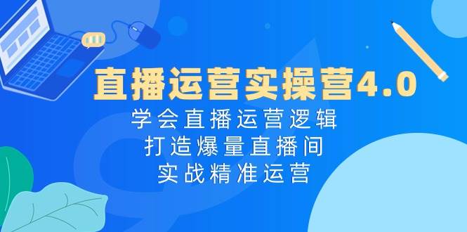 直播运营实操营4.0：学会直播运营逻辑，打造爆量直播间，实战精准运营-亦可网创