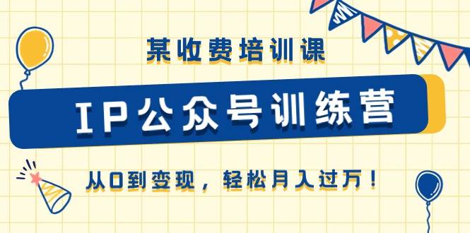 某收费培训课《IP公众号训练营》从0到变现，轻松月入过万！-亦可网创