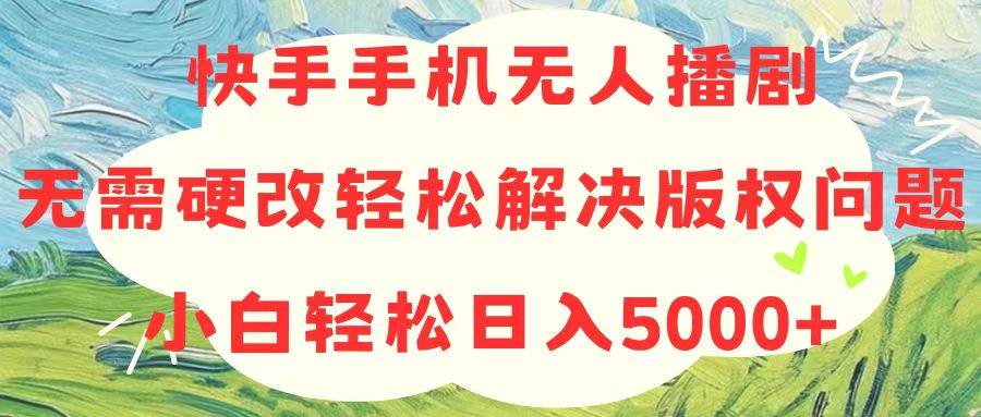 快手手机无人播剧，无需硬改，轻松解决版权问题，小白轻松日入5000+-亦可网创