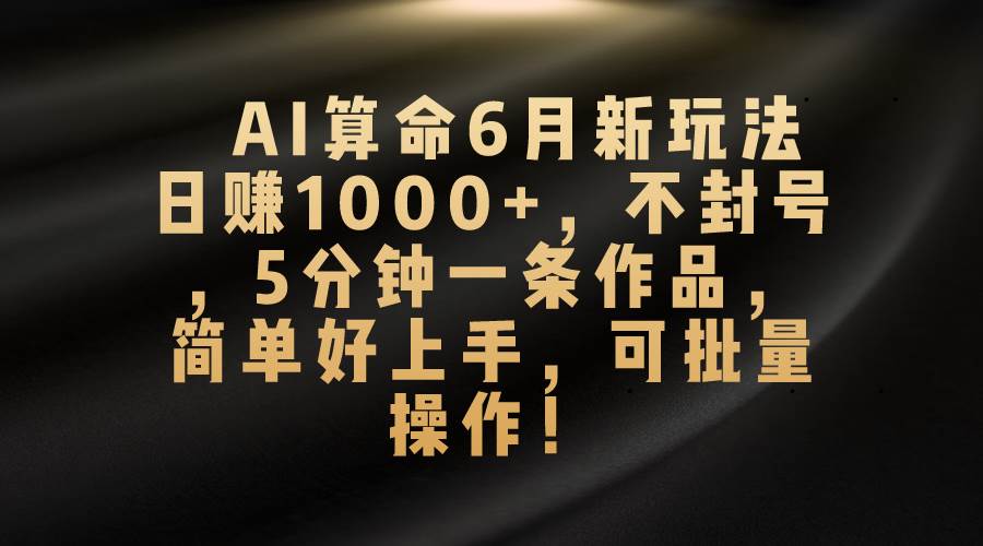 AI算命6月新玩法，日赚1000+，不封号，5分钟一条作品，简单好上手，可…-亦可网创