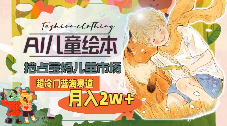 超冷门蓝海赛道，用AI做儿童绘本，抢占宝妈儿童市场，月入2w+(教程+素材)-亦可网创