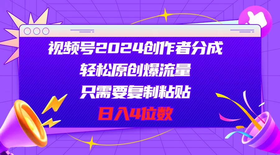 视频号2024创作者分成，轻松原创爆流量，只需要复制粘贴，日入4位数-亦可网创