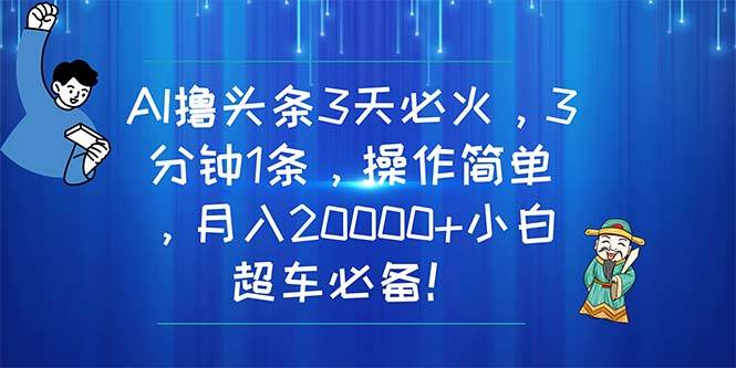 AI撸头条3天必火，3分钟1条，操作简单，月入20000+小白超车必备！-亦可网创