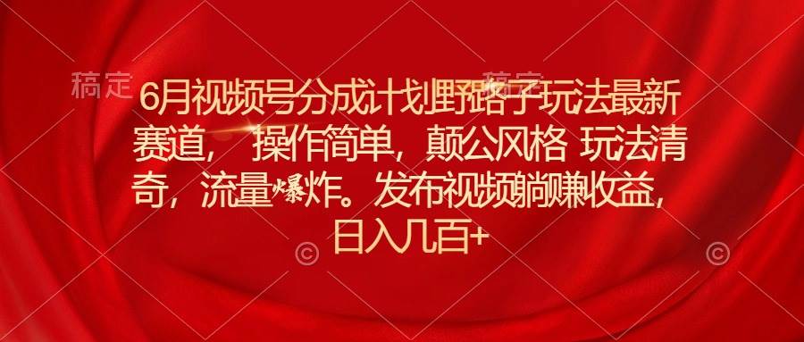 6月视频号分成计划野路子玩法最新赛道操作简单，颠公风格玩法清奇，流…-亦可网创
