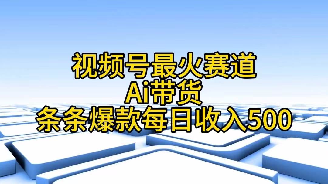 视频号最火赛道——Ai带货条条爆款每日收入500-亦可网创