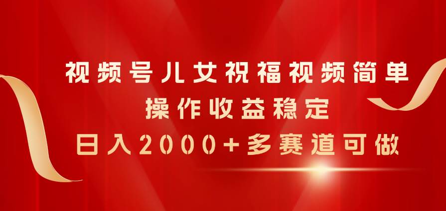 视频号儿女祝福视频，简单操作收益稳定，日入2000+，多赛道可做-亦可网创