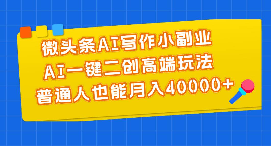微头条AI写作小副业，AI一键二创高端玩法 普通人也能月入40000+-亦可网创