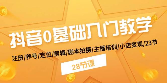 抖音0基础入门教学 注册/养号/定位/剪辑/剧本拍摄/主播培训/小店变现/28节-亦可网创