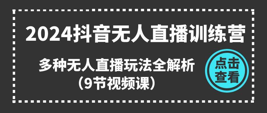 2024抖音无人直播训练营，多种无人直播玩法全解析（9节视频课）-亦可网创