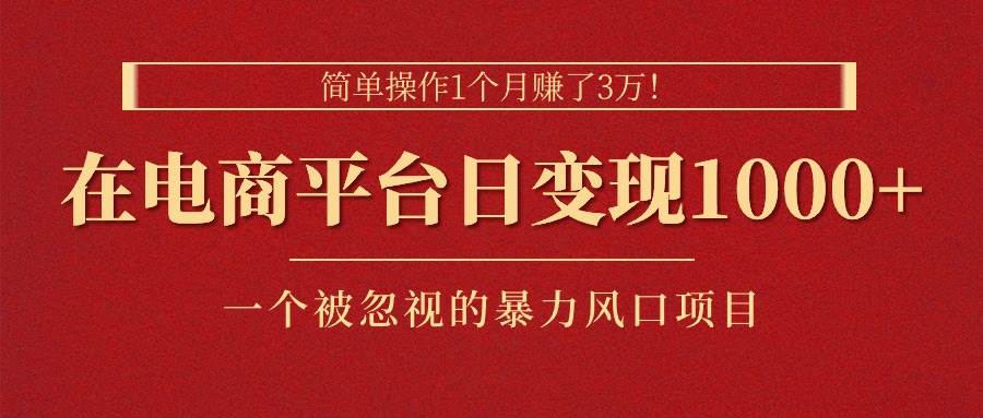 简单操作1个月赚了3万！在电商平台日变现1000+！一个被忽视的暴力风口…-亦可网创