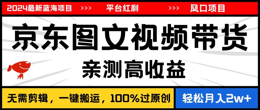 2024最新蓝海项目，逛逛京东图文视频带货，无需剪辑，月入20000+-亦可网创
