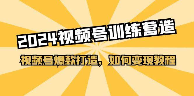 2024视频号训练营，视频号爆款打造，如何变现教程（20节课）-亦可网创