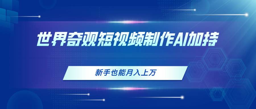 世界奇观短视频制作，AI加持，新手也能月入上万-亦可网创