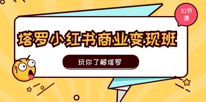 塔罗小红书商业变现实操班，玩你了解塔罗，玩转小红书塔罗变现（10节课）-亦可网创