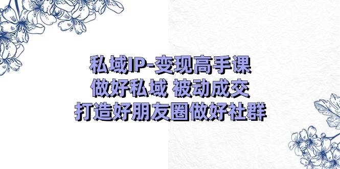 私域IP-变现高手课：做好私域 被动成交，打造好朋友圈做好社群（18节）-亦可网创