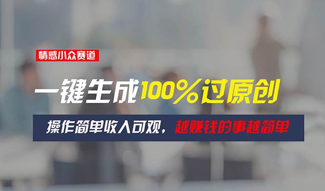 情感小众赛道，一键生成100%过原创，操作简单收入可观，越赚钱的事越简单-亦可网创