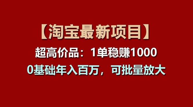 【淘宝项目】超高价品：1单赚1000多，0基础年入百万，可批量放大-亦可网创