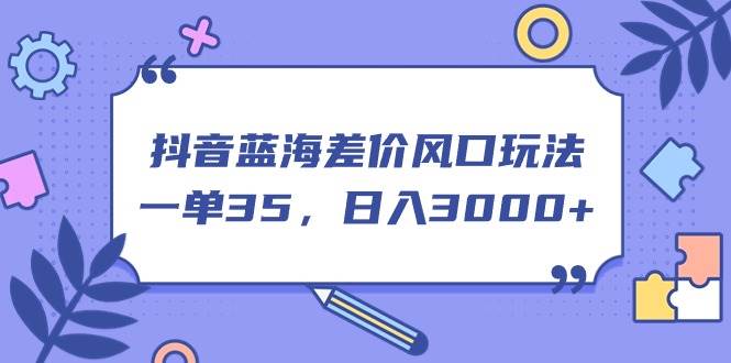 抖音蓝海差价风口玩法，一单35，日入3000+-亦可网创