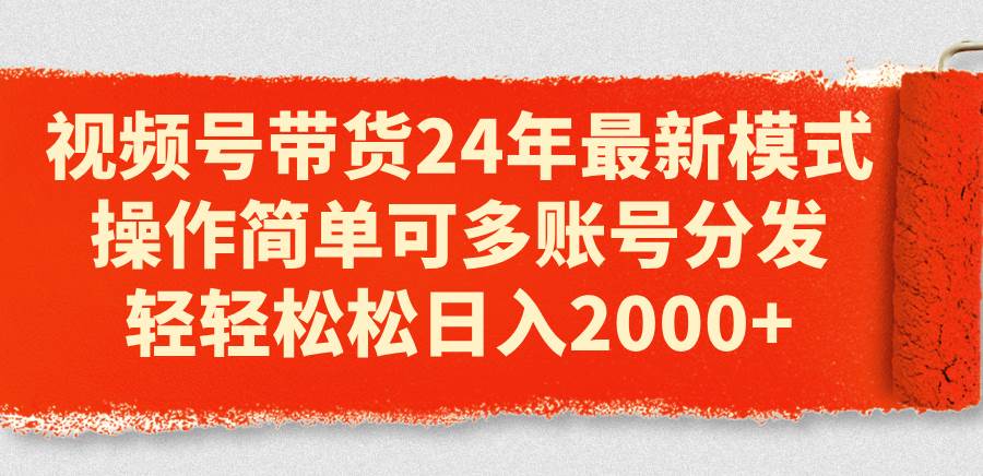 视频号带货24年最新模式，操作简单可多账号分发，轻轻松松日入2000+-亦可网创