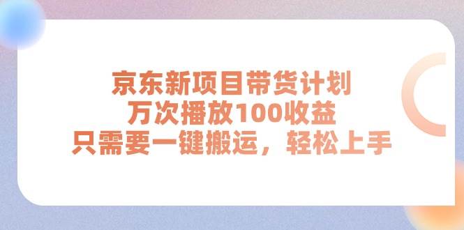 京东新项目带货计划，万次播放100收益，只需要一键搬运，轻松上手-亦可网创