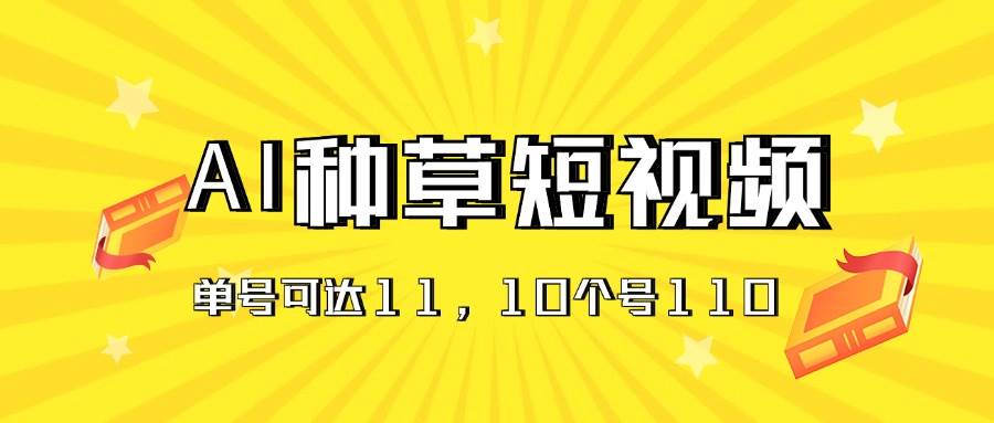 AI种草单账号日收益11元（抖音，快手，视频号），10个就是110元-亦可网创