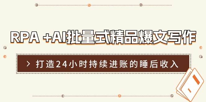 RPA +AI批量式 精品爆文写作  日更实操营，打造24小时持续进账的睡后收入-亦可网创