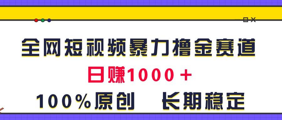 全网短视频暴力撸金赛道，日入1000＋！原创玩法，长期稳定-亦可网创