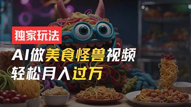 零门槛操作，AI美食怪兽短视频玩法，月入过万新手也能做！-亦可网创