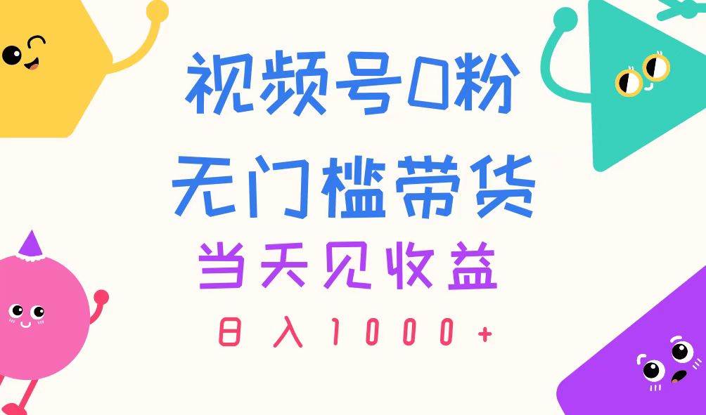 视频号0粉无门槛带货，当天见收益，日入1000+-亦可网创