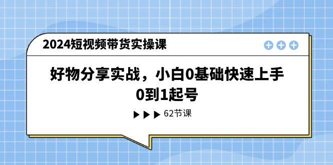 2024短视频带货实操课，好物分享实战，小白0基础快速上手，0到1起号-亦可网创