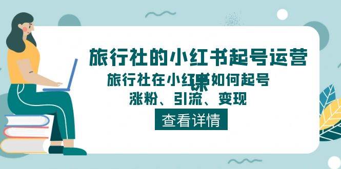 旅行社的小红书起号运营课，旅行社在小红书如何起号、涨粉、引流、变现-亦可网创