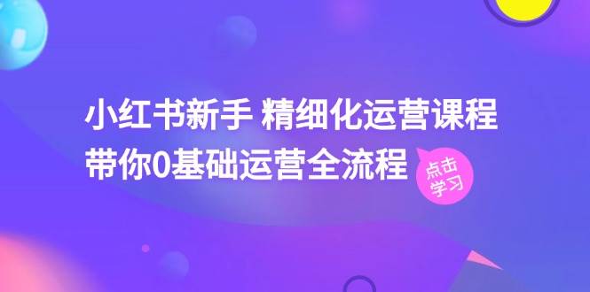 小红书新手 精细化运营课程，带你0基础运营全流程（41节视频课）-亦可网创