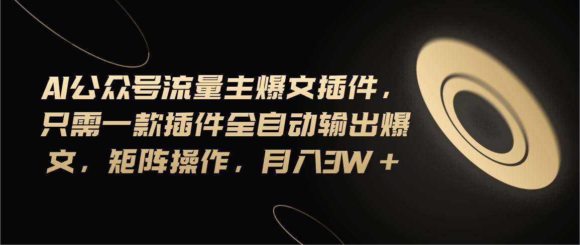 Ai公众号流量主爆文插件，只需一款插件全自动输出爆文，矩阵操作，月入3w+-亦可网创