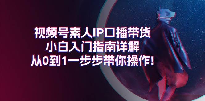 视频号素人IP口播带货小白入门指南详解，从0到1一步步带你操作!-亦可网创