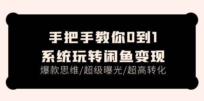 手把手教你0到1系统玩转闲鱼变现，爆款思维/超级曝光/超高转化（15节课）-亦可网创