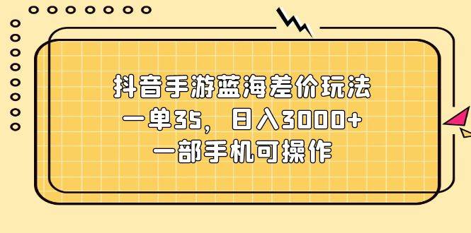 抖音手游蓝海差价玩法，一单35，日入3000+，一部手机可操作-亦可网创