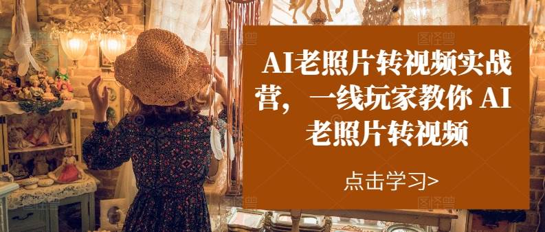 AI老照片转视频实操训练营，一线玩家教你AI老照片转视频-亦可网创